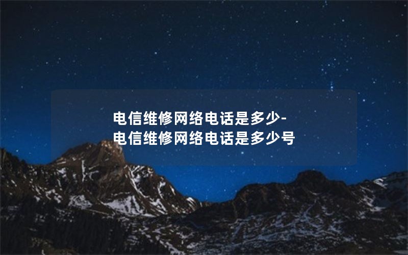电信维修网络电话是多少-电信维修网络电话是多少号