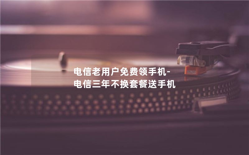 电信老用户免费领手机-电信三年不换套餐送手机