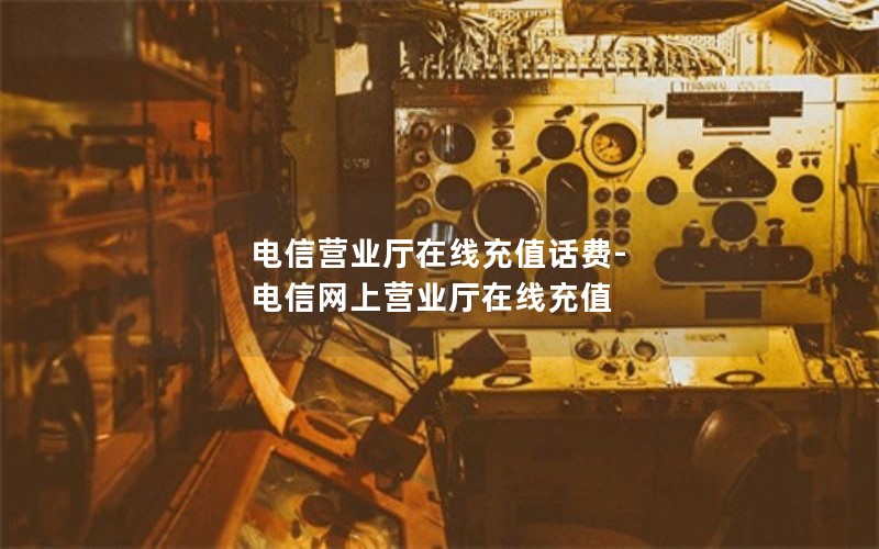 电信营业厅在线充值话费-电信网上营业厅在线充值