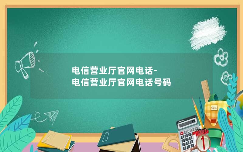 电信营业厅官网电话-电信营业厅官网电话号码