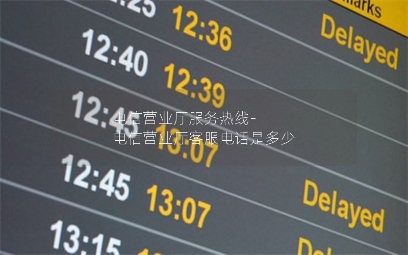 电信营业厅服务热线-电信营业厅客服电话是多少
