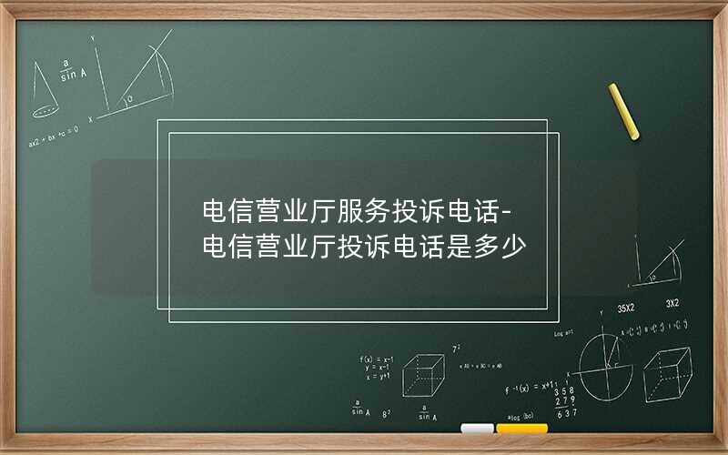 电信营业厅服务投诉电话-电信营业厅投诉电话是多少