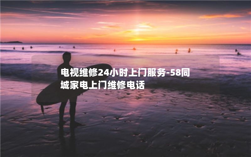 电视维修24小时上门服务-58同城家电上门维修电话