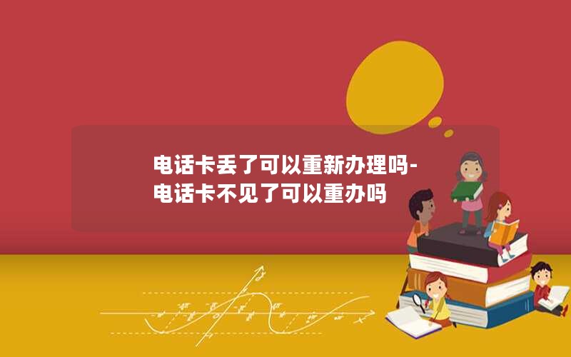 电话卡丢了可以重新办理吗-电话卡不见了可以重办吗