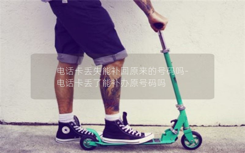 电话卡丢失能补回原来的号码吗-电话卡丢了能补办原号码吗