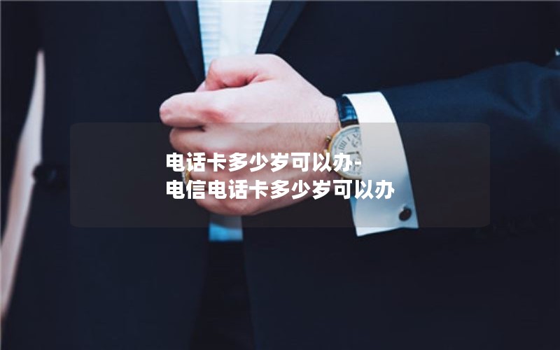 电话卡多少岁可以办-电信电话卡多少岁可以办