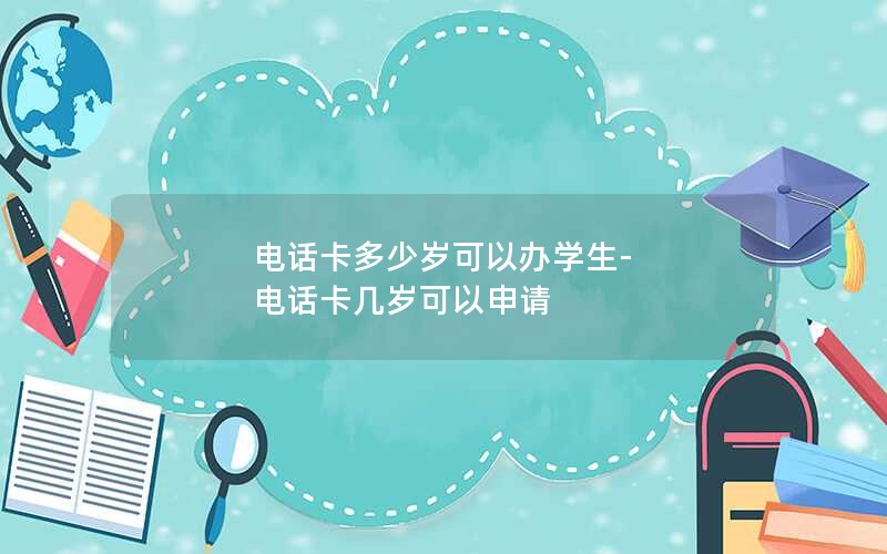 电话卡多少岁可以办学生-电话卡几岁可以申请