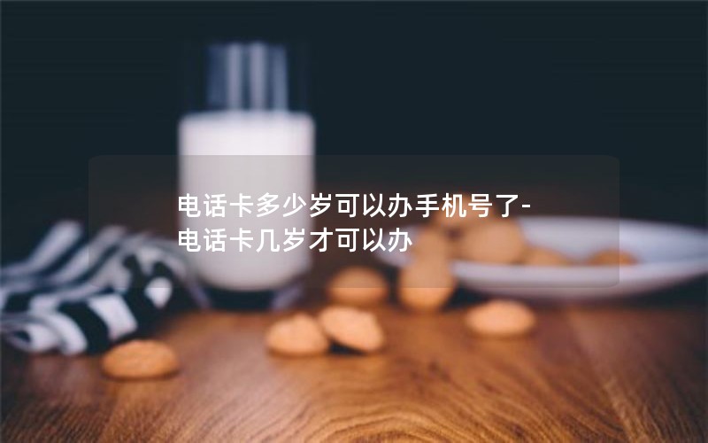 电话卡多少岁可以办手机号了-电话卡几岁才可以办