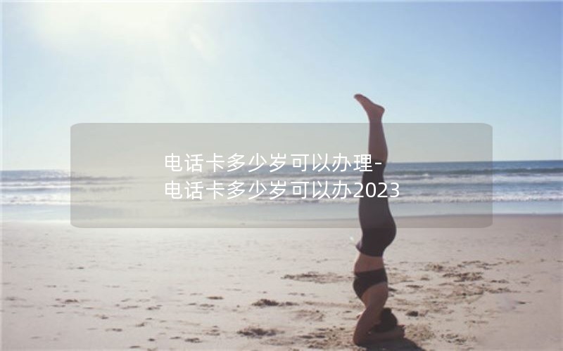 电话卡多少岁可以办理-电话卡多少岁可以办2023