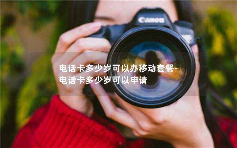 电话卡多少岁可以办移动套餐-电话卡多少岁可以申请