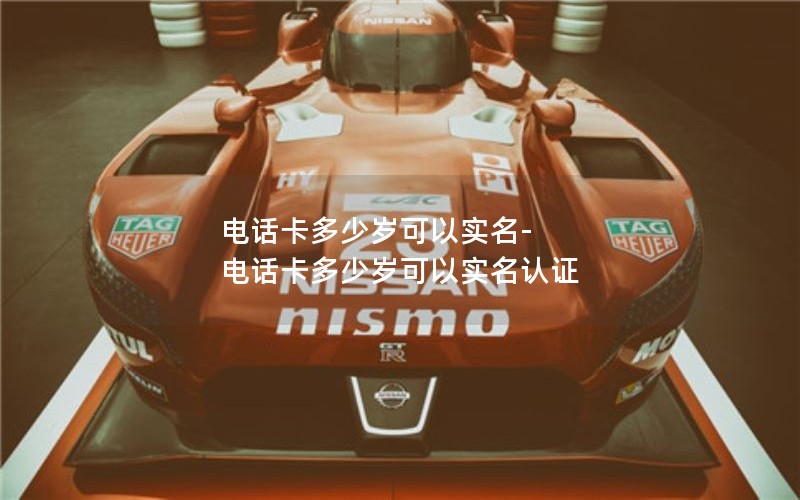 电话卡多少岁可以实名-电话卡多少岁可以实名认证