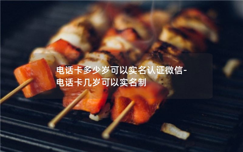 电话卡多少岁可以实名认证微信-电话卡几岁可以实名制