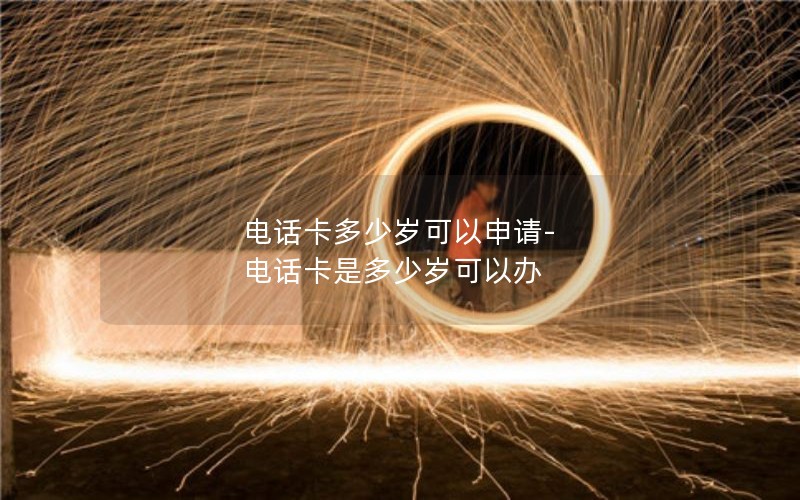 电话卡多少岁可以申请-电话卡是多少岁可以办