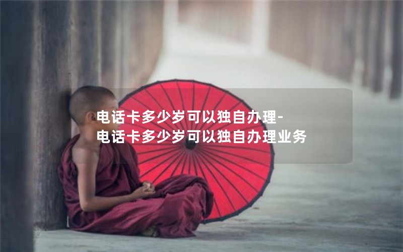 电话卡多少岁可以独自办理-电话卡多少岁可以独自办理业务