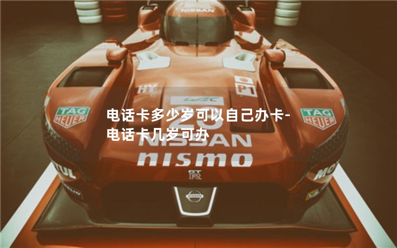 电话卡多少岁可以自己办卡-电话卡几岁可办