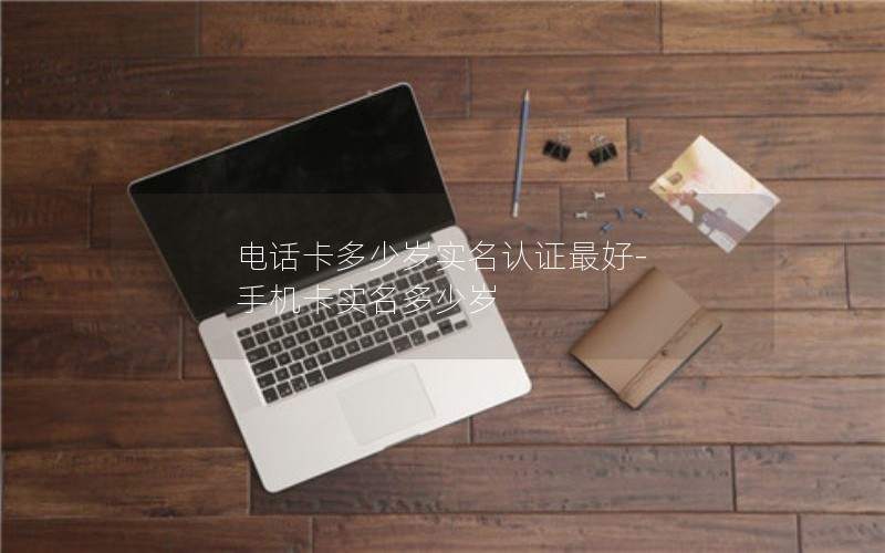 电话卡多少岁实名认证最好-手机卡实名多少岁