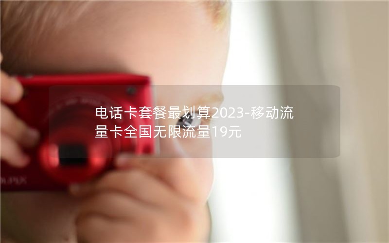 电话卡套餐最划算2023-移动流量卡全国无限流量19元