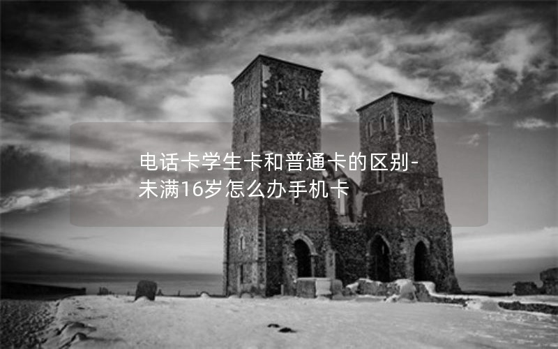 电话卡学生卡和普通卡的区别-未满16岁怎么办手机卡