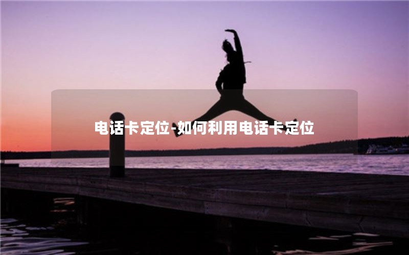 电话卡定位-如何利用电话卡定位