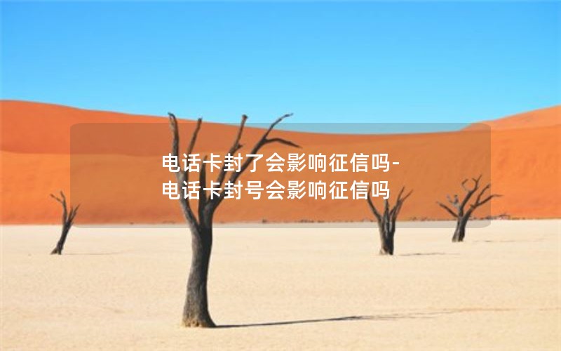 电话卡封了会影响征信吗-电话卡封号会影响征信吗