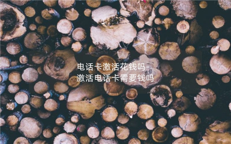 电话卡激活花钱吗-激活电话卡需要钱吗