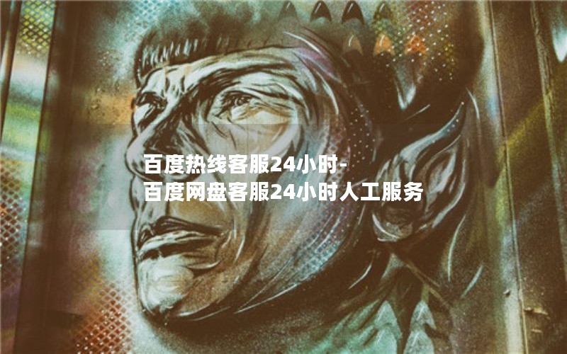 百度热线客服24小时-百度网盘客服24小时人工服务