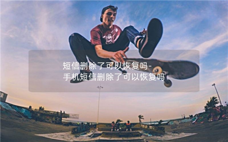 短信删除了可以恢复吗-手机短信删除了可以恢复吗
