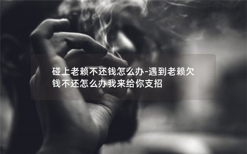 碰上老赖不还钱怎么办-遇到老赖欠钱不还怎么办我来给你支招