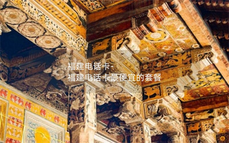 福建电话卡-福建电话卡最便宜的套餐