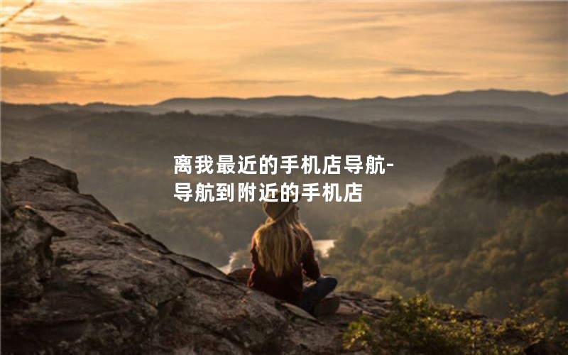 离我最近的手机店导航-导航到附近的手机店