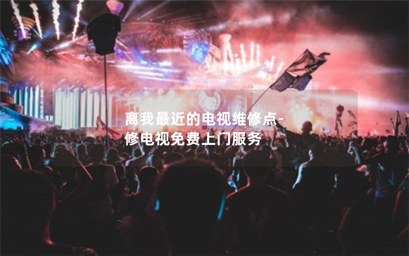 离我最近的电视维修点-修电视免费上门服务
