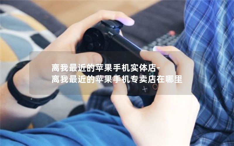 离我最近的苹果手机实体店-离我最近的苹果手机专卖店在哪里