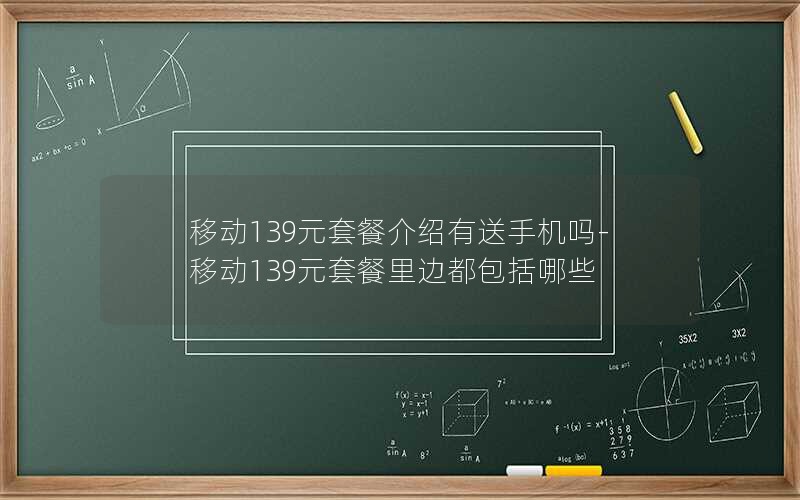 移动139元套餐介绍有送手机吗-移动139元套餐里边都包括哪些