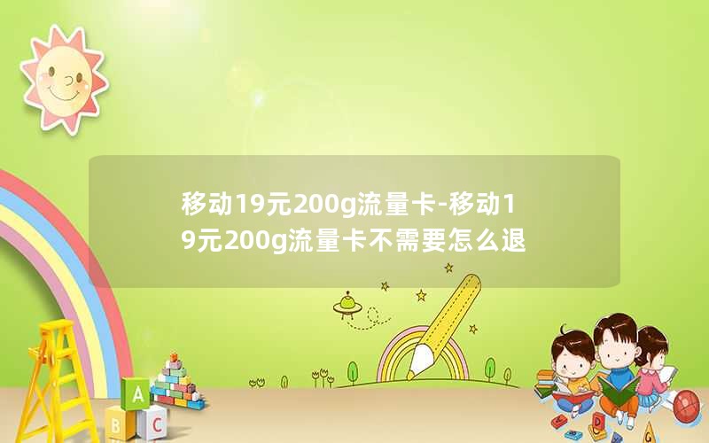 移动19元200g流量卡-移动19元200g流量卡不需要怎么退