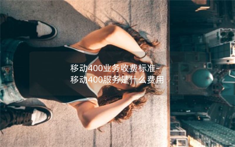 移动400业务收费标准-移动400服务是什么费用