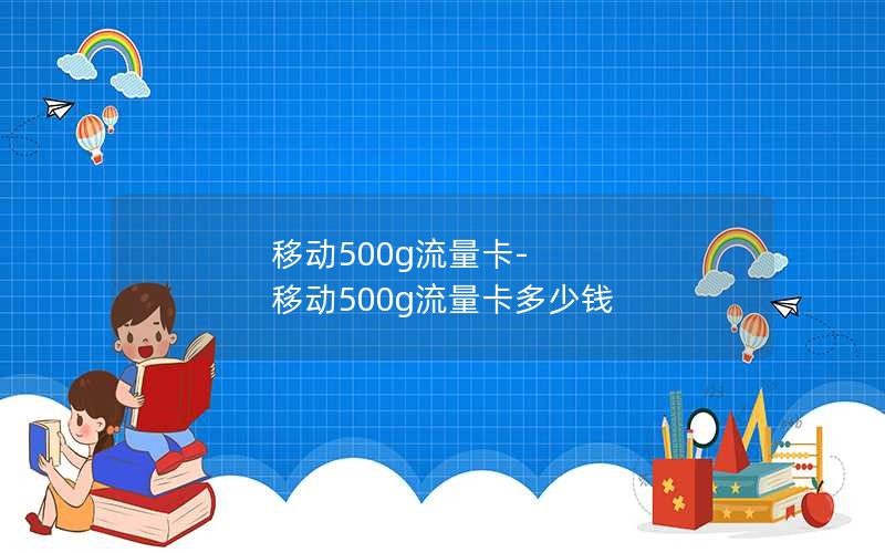 移动500g流量卡-移动500g流量卡多少钱