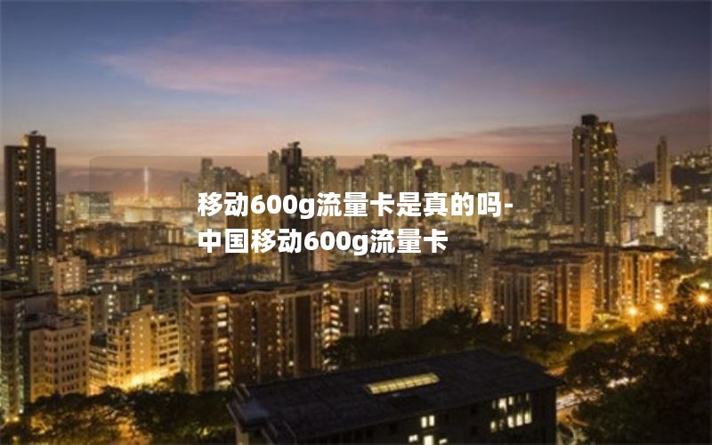 移动600g流量卡是真的吗-中国移动600g流量卡