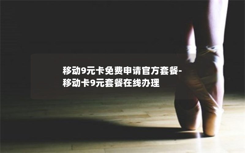 移动9元卡免费申请官方套餐-移动卡9元套餐在线办理