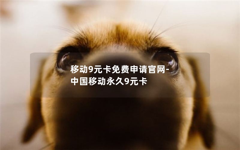 移动9元卡免费申请官网-中国移动永久9元卡