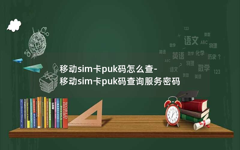 移动sim卡puk码怎么查-移动sim卡puk码查询服务密码