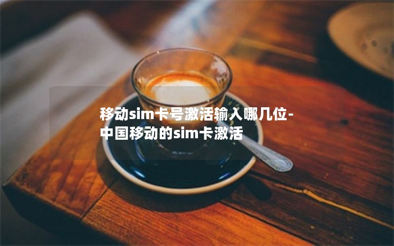 移动sim卡号激活输入哪几位-中国移动的sim卡激活