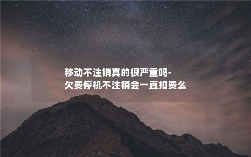 移动不注销真的很严重吗-欠费停机不注销会一直扣费么