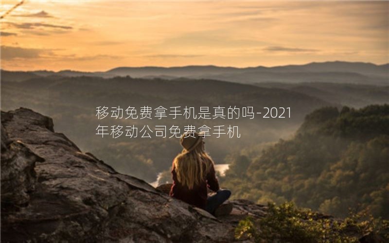 移动免费拿手机是真的吗-2021年移动公司免费拿手机