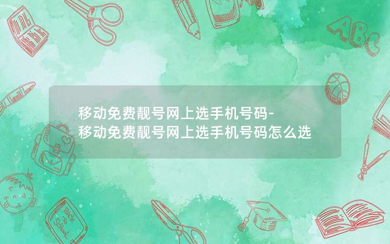 移动免费靓号网上选手机号码-移动免费靓号网上选手机号码怎么选