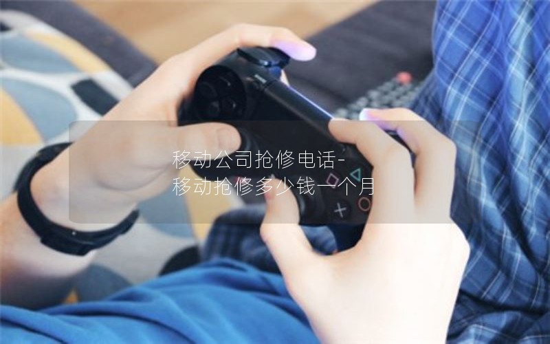 移动公司抢修电话-移动抢修多少钱一个月