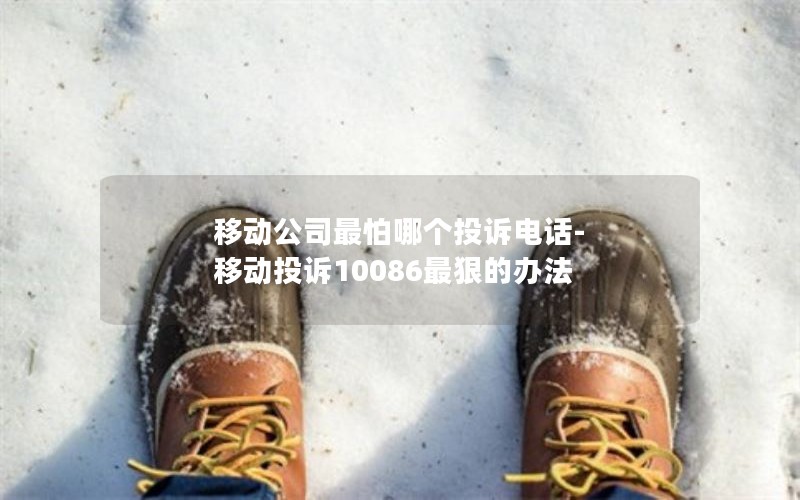 移动公司最怕哪个投诉电话-移动投诉10086最狠的办法