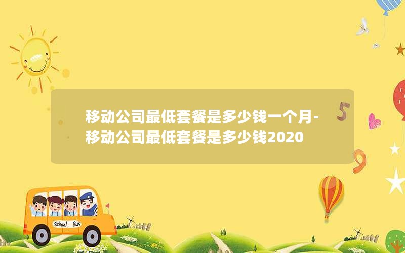 移动公司最低套餐是多少钱一个月-移动公司最低套餐是多少钱2020