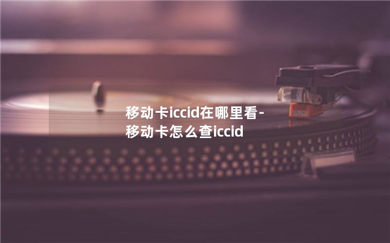 移动卡iccid在哪里看-移动卡怎么查iccid