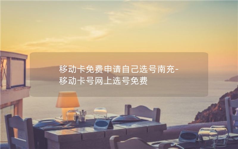 移动卡免费申请自己选号南充-移动卡号网上选号免费
