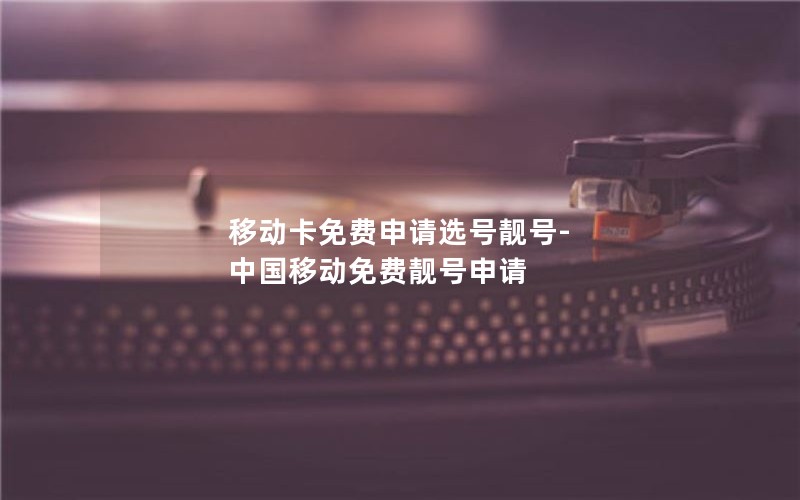 移动卡免费申请选号靓号-中国移动免费靓号申请